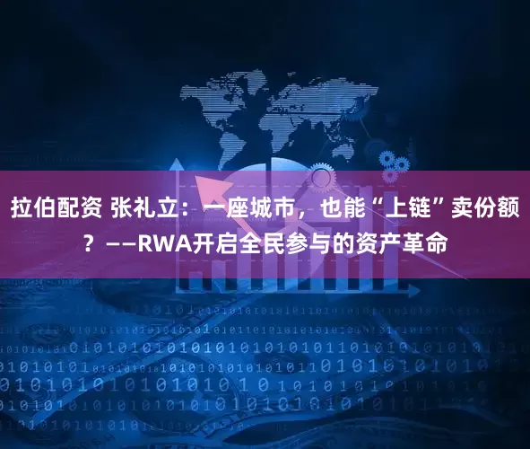 拉伯配资 张礼立：一座城市，也能“上链”卖份额？——RWA开启全民参与的资产革命