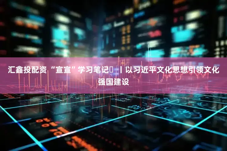 汇鑫投配资 “宣宣”学习笔记㊳丨以习近平文化思想引领文化强国建设