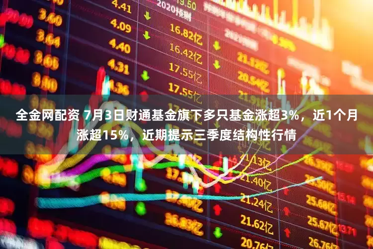 全金网配资 7月3日财通基金旗下多只基金涨超3%，近1个月涨超15%，近期提示三季度结构性行情