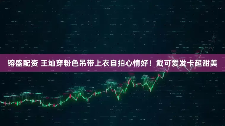 镕盛配资 王灿穿粉色吊带上衣自拍心情好！戴可爱发卡超甜美