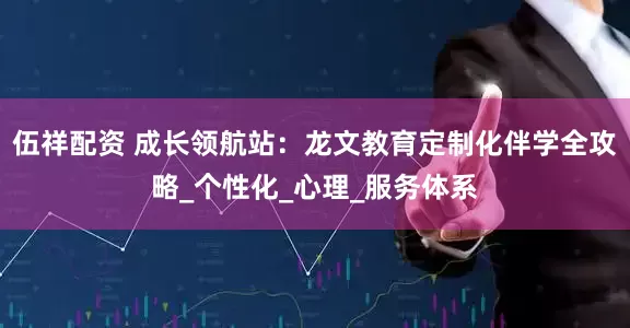 伍祥配资 成长领航站：龙文教育定制化伴学全攻略_个性化_心理_服务体系