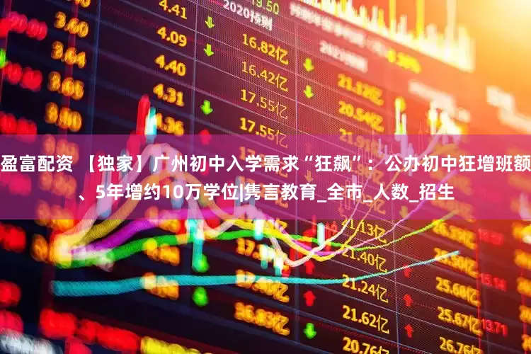 盈富配资 【独家】广州初中入学需求“狂飙”：公办初中狂增班额、5年增约10万学位|隽言教育_全市_人数_招生