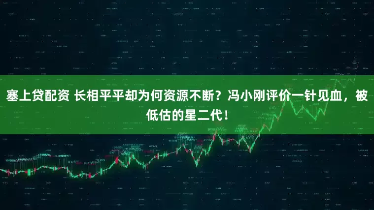 塞上贷配资 长相平平却为何资源不断？冯小刚评价一针见血，被低估的星二代！