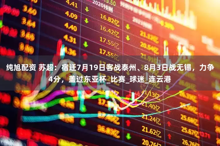 纯旭配资 苏超：宿迁7月19日客战泰州、8月3日战无锡，力争4分，盖过东亚杯_比赛_球迷_连云港