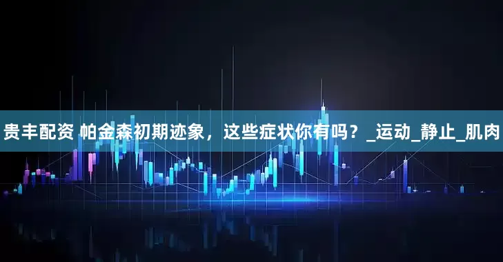 贵丰配资 帕金森初期迹象，这些症状你有吗？_运动_静止_肌肉