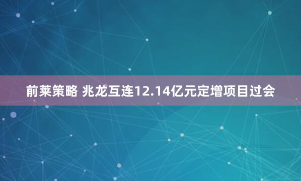 前莱策略 兆龙互连12.14亿元定增项目过会