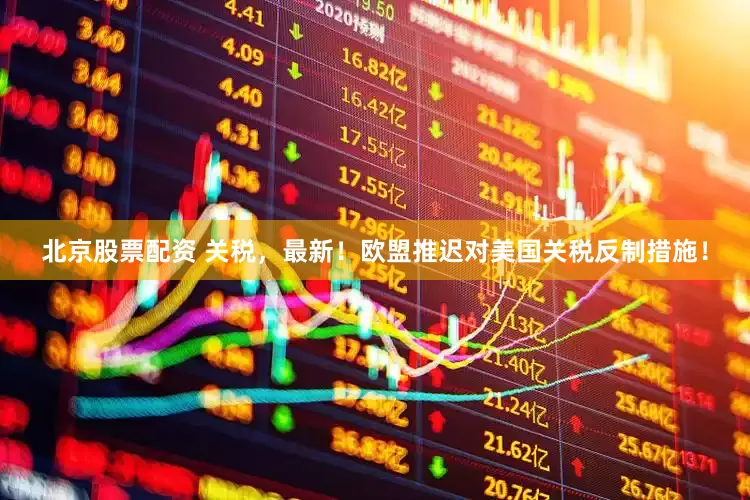 北京股票配资 关税，最新！欧盟推迟对美国关税反制措施！