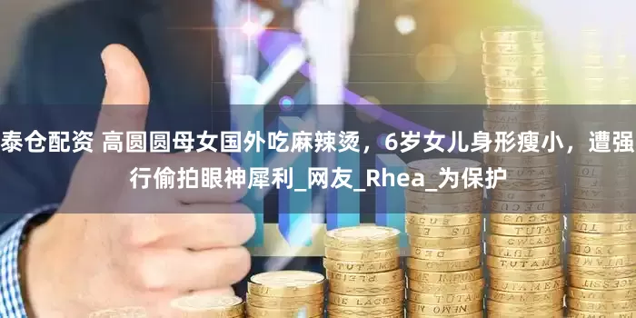 泰仓配资 高圆圆母女国外吃麻辣烫，6岁女儿身形瘦小，遭强行偷拍眼神犀利_网友_Rhea_为保护