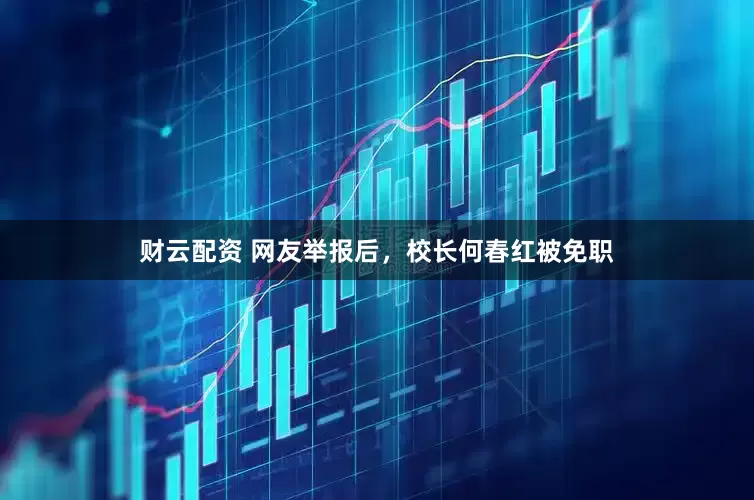 财云配资 网友举报后，校长何春红被免职