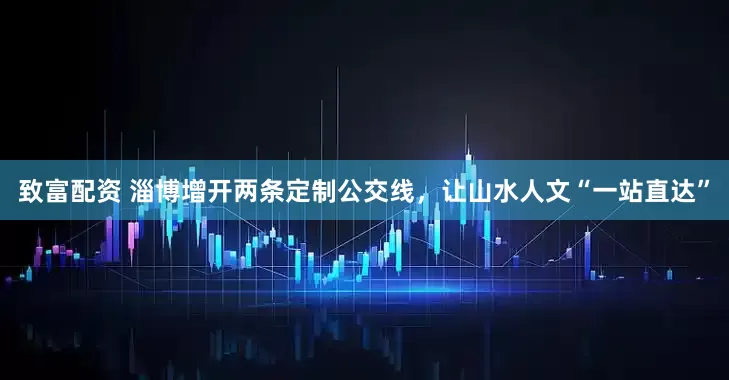 致富配资 淄博增开两条定制公交线，让山水人文“一站直达”