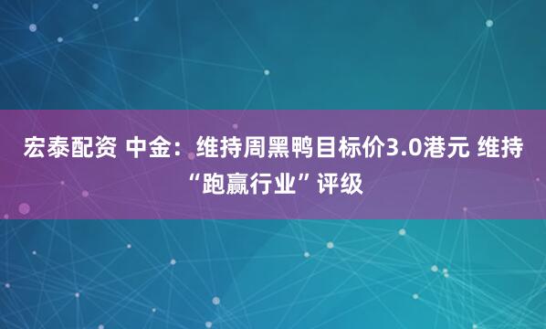 宏泰配资 中金：维持周黑鸭目标价3.0港元 维持“跑赢行业”评级