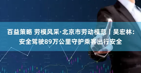 百益策略 劳模风采·北京市劳动模范丨吴宏林：安全驾驶89万公里守护乘客出行安全