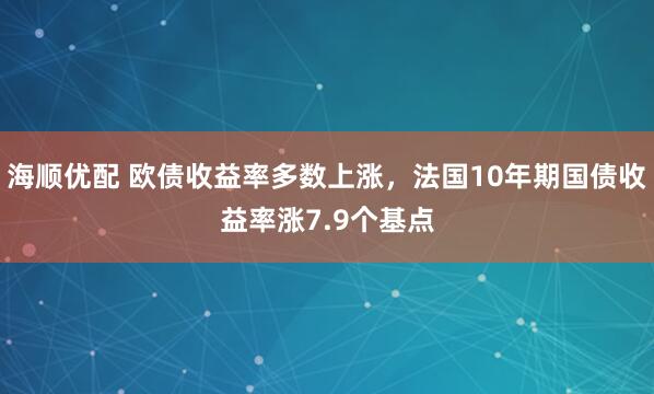 海顺优配 欧债收益率多数上涨，法国10年期国债收益率涨7.9个基点