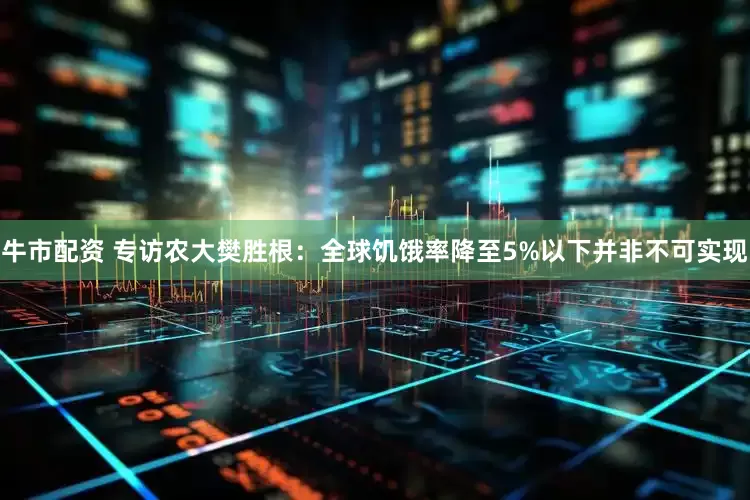 牛市配资 专访农大樊胜根：全球饥饿率降至5%以下并非不可实现