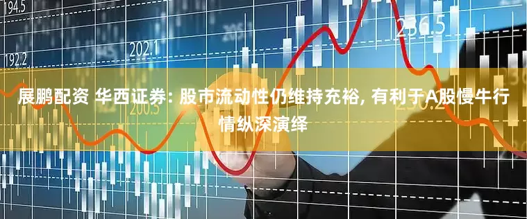 展鹏配资 华西证券: 股市流动性仍维持充裕, 有利于A股慢牛行情纵深演绎