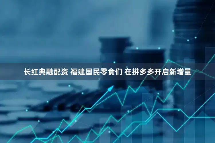 长红典融配资 福建国民零食们 在拼多多开启新增量