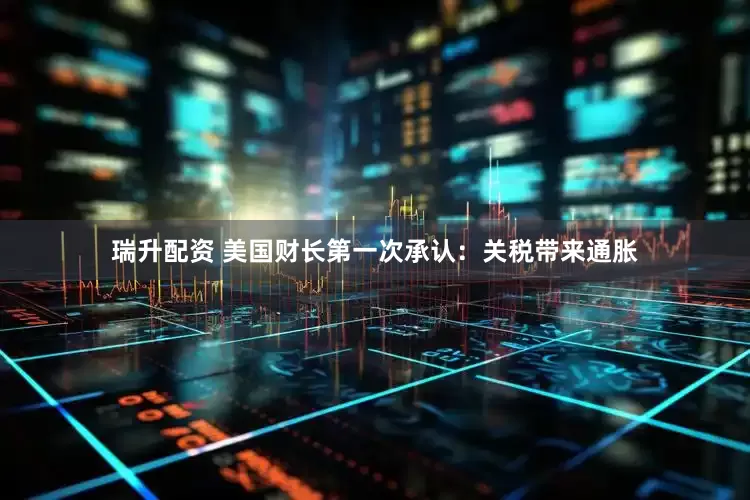 瑞升配资 美国财长第一次承认：关税带来通胀