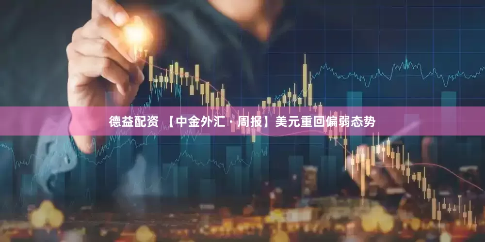 德益配资 【中金外汇 · 周报】美元重回偏弱态势