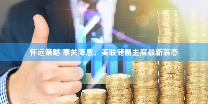 怀远策略 事关降息，美联储副主席最新表态