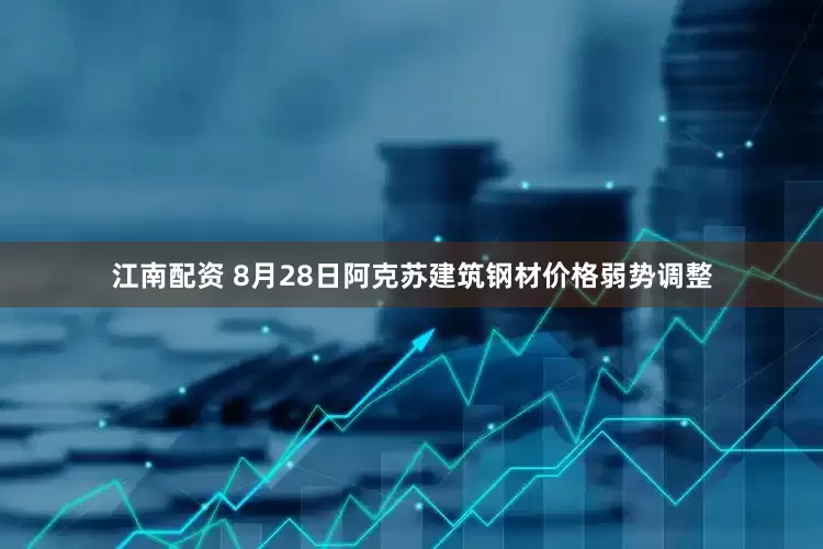 江南配资 8月28日阿克苏建筑钢材价格弱势调整