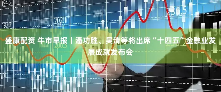 盛康配资 牛市早报｜潘功胜、吴清等将出席“十四五”金融业发展成就发布会