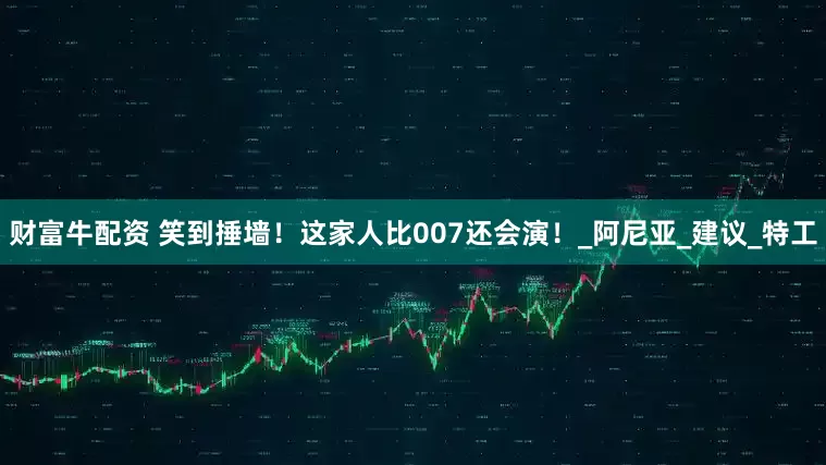 财富牛配资 笑到捶墙！这家人比007还会演！_阿尼亚_建议_特工