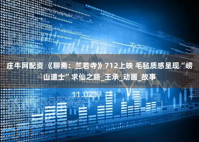 庄牛网配资 《聊斋：兰若寺》712上映 毛毡质感呈现“崂山道士”求仙之路_王承_动画_故事