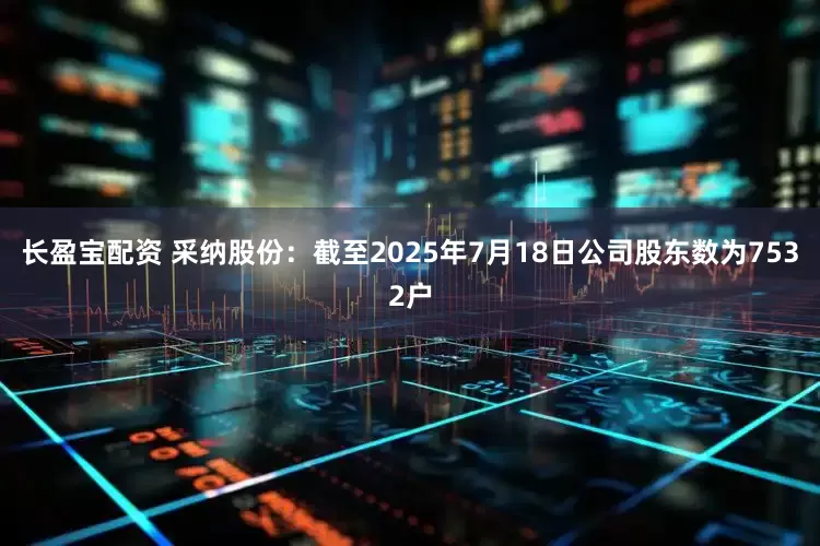 长盈宝配资 采纳股份：截至2025年7月18日公司股东数为7532户