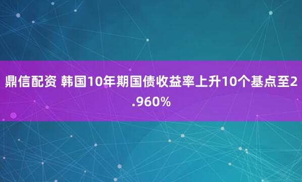鼎信配资 韩国10年期国债收益率上升10个基点至2.960%