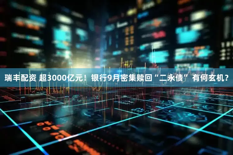 瑞丰配资 超3000亿元！银行9月密集赎回“二永债” 有何玄机？