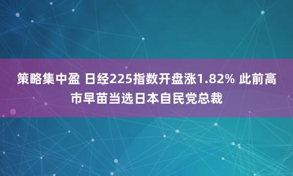 策略集中盈 日经225指数开盘涨1.82% 此前高市早苗当选日本自民党总裁