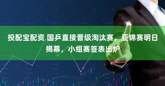 投配宝配资 国乒直接晋级淘汰赛,亚锦赛明日揭幕,小组赛签表出炉