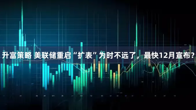 升富策略 美联储重启“扩表”为时不远了，最快12月宣布？