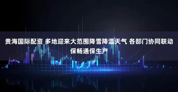 贵海国际配资 多地迎来大范围降雪降温天气 各部门协同联动保畅通保生产