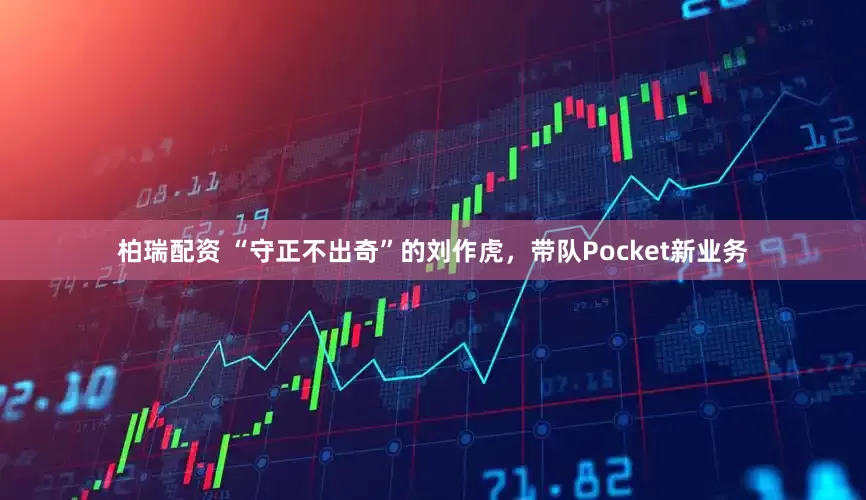 柏瑞配资 “守正不出奇”的刘作虎,带队Pocket新业务