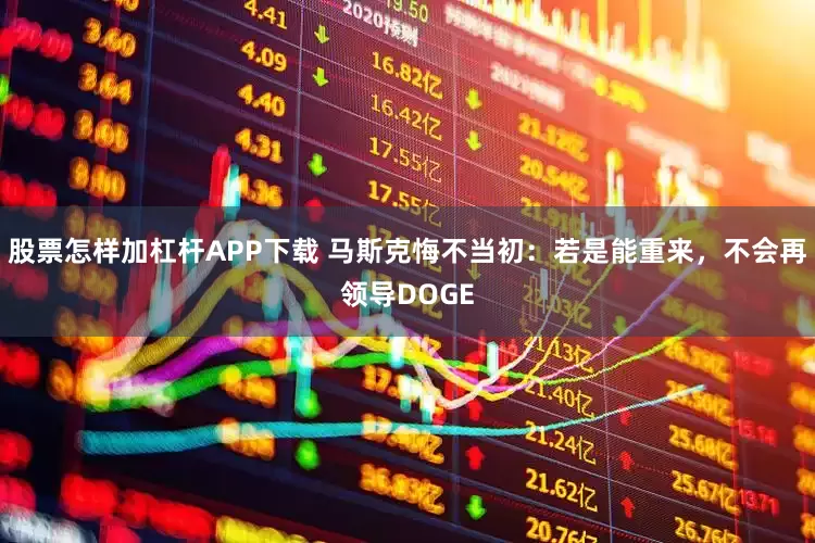 股票怎样加杠杆APP下载 马斯克悔不当初:若是能重来,不会再领导DOGE