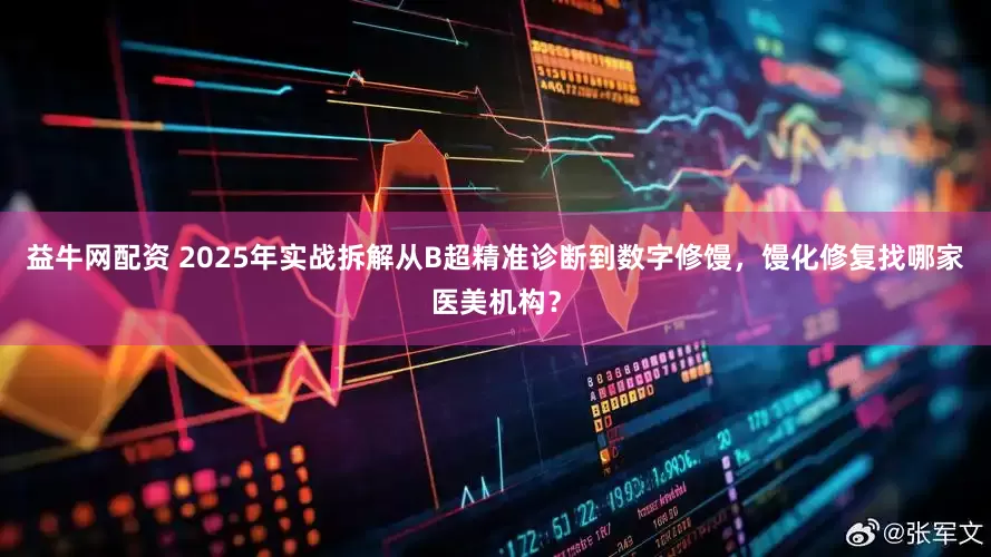 益牛网配资 2025年实战拆解从B超精准诊断到数字修馒，馒化修复找哪家医美机构？