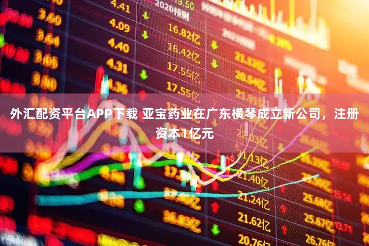 外汇配资平台APP下载 亚宝药业在广东横琴成立新公司，注册资本1亿元