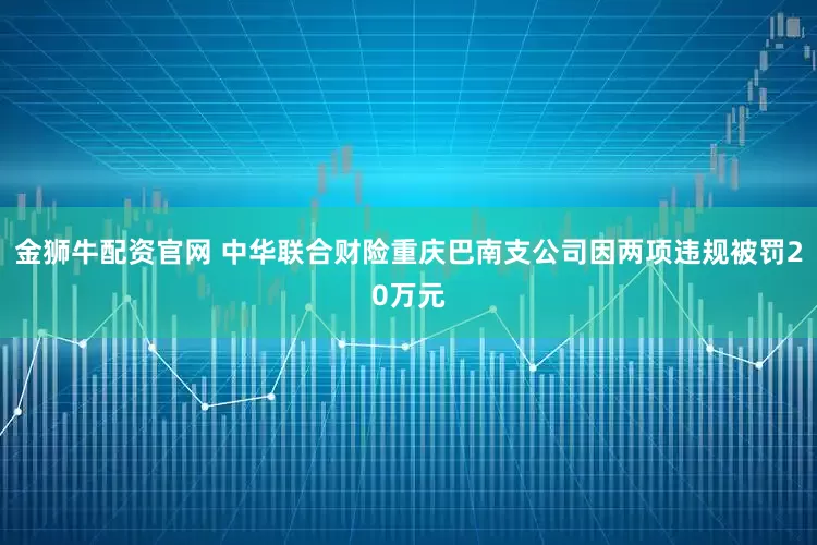 金狮牛配资官网 中华联合财险重庆巴南支公司因两项违规被罚20万元