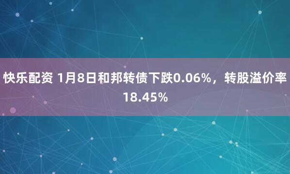 快乐配资 1月8日和邦转债下跌0.06%，转股溢价率18.45%