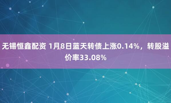 无锡恒鑫配资 1月8日蓝天转债上涨0.14%，转股溢价率33.08%