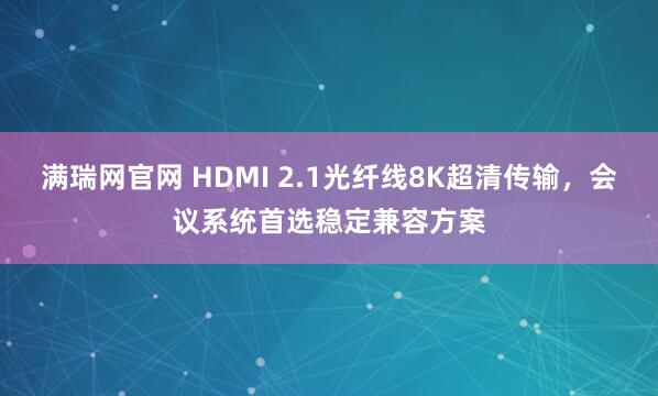 满瑞网官网 HDMI 2.1光纤线8K超清传输,会议系统首选稳定兼容方案