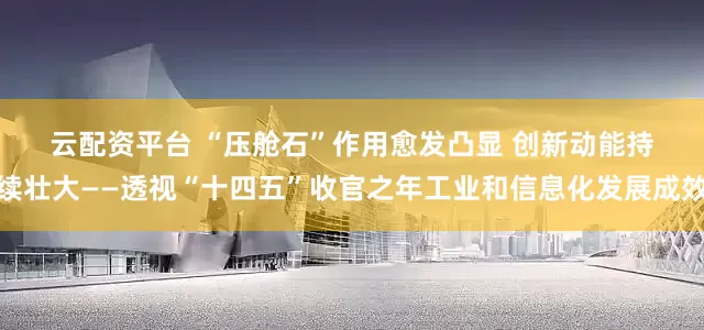 云配资平台 “压舱石”作用愈发凸显 创新动能持续壮大——透视“十四五”收官之年工业和信息化发展成效