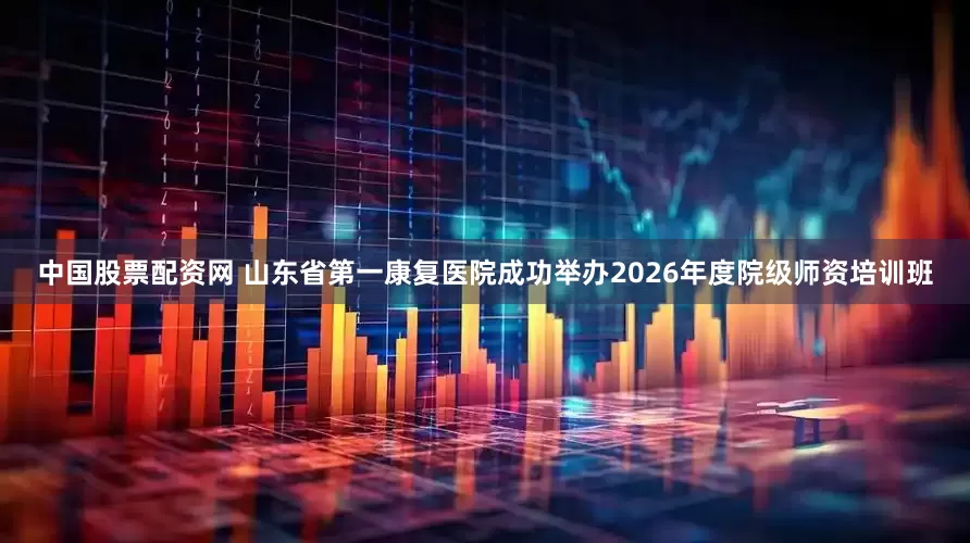中国股票配资网 山东省第一康复医院成功举办2026年度院级师资培训班