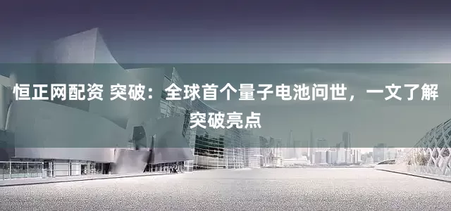 恒正网配资 突破:全球首个量子电池问世,一文了解突破亮点