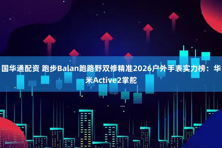 国华通配资 跑步Balan跑路野双修精准2026户外手表实力榜：华米Active2掌舵
